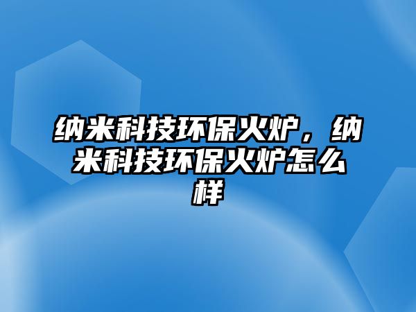 納米科技環(huán)?；馉t，納米科技環(huán)?；馉t怎么樣