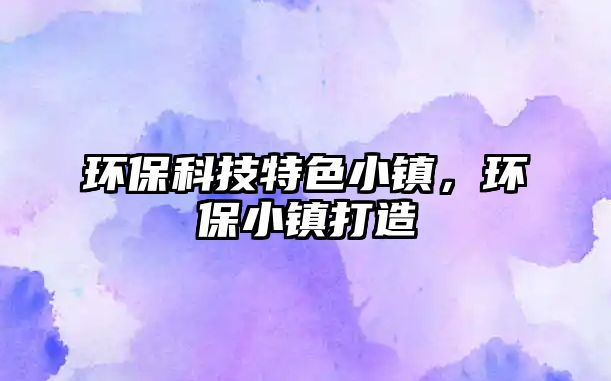 環(huán)?？萍继厣℃?zhèn)，環(huán)保小鎮(zhèn)打造