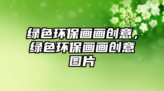 綠色環(huán)保畫畫創(chuàng)意，綠色環(huán)保畫畫創(chuàng)意圖片