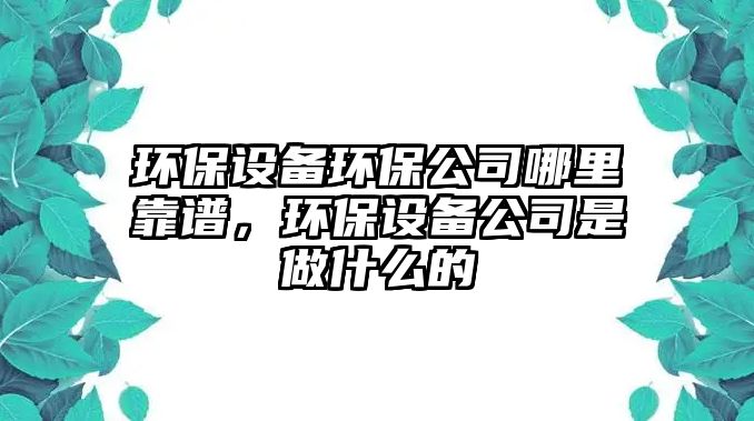環(huán)保設備環(huán)保公司哪里靠譜，環(huán)保設備公司是做什么的
