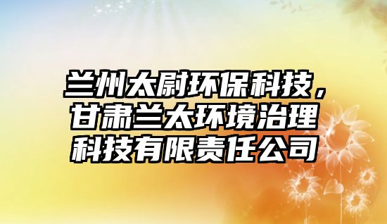 蘭州太尉環(huán)?？萍迹拭C蘭太環(huán)境治理科技有限責(zé)任公司