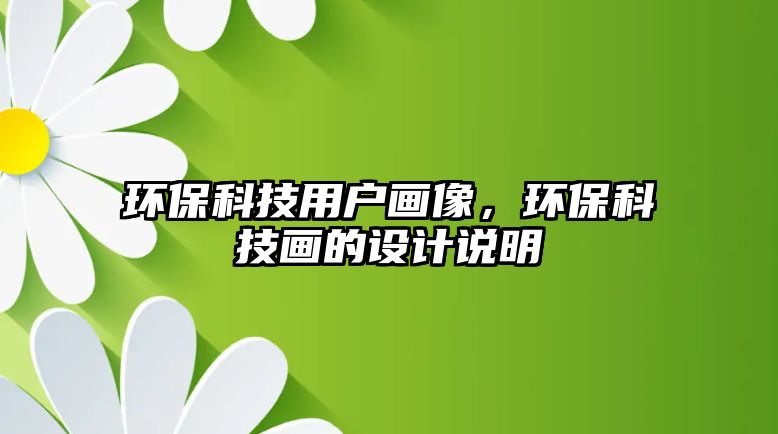 環(huán)保科技用戶畫像，環(huán)?？萍籍嫷脑O計說明