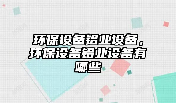環(huán)保設(shè)備鋁業(yè)設(shè)備，環(huán)保設(shè)備鋁業(yè)設(shè)備有哪些