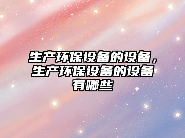 生產(chǎn)環(huán)保設(shè)備的設(shè)備，生產(chǎn)環(huán)保設(shè)備的設(shè)備有哪些