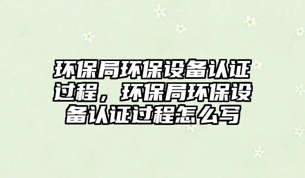 環(huán)保局環(huán)保設(shè)備認(rèn)證過程，環(huán)保局環(huán)保設(shè)備認(rèn)證過程怎么寫