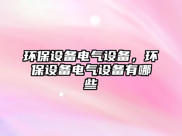 環(huán)保設(shè)備電氣設(shè)備，環(huán)保設(shè)備電氣設(shè)備有哪些