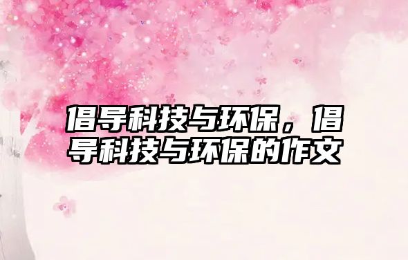 倡導科技與環(huán)保，倡導科技與環(huán)保的作文