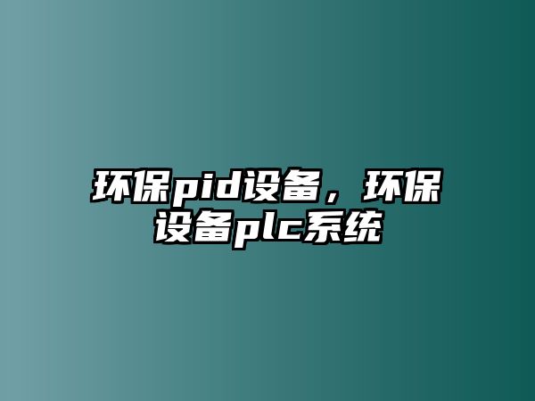 環(huán)保pid設(shè)備，環(huán)保設(shè)備plc系統(tǒng)