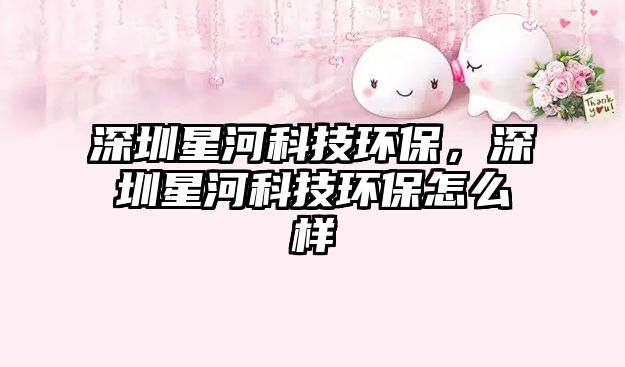 深圳星河科技環(huán)保，深圳星河科技環(huán)保怎么樣