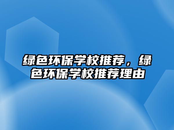 綠色環(huán)保學校推薦，綠色環(huán)保學校推薦理由