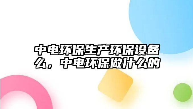 中電環(huán)保生產(chǎn)環(huán)保設(shè)備么，中電環(huán)保做什么的