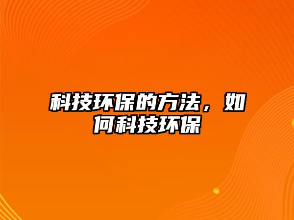 科技環(huán)保的方法，如何科技環(huán)保