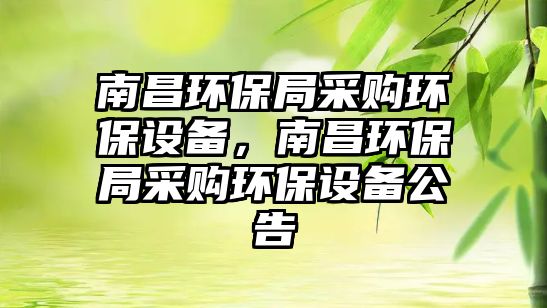 南昌環(huán)保局采購環(huán)保設(shè)備，南昌環(huán)保局采購環(huán)保設(shè)備公告