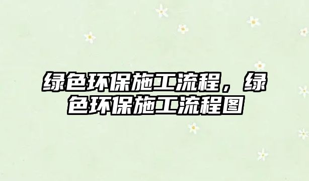 綠色環(huán)保施工流程，綠色環(huán)保施工流程圖