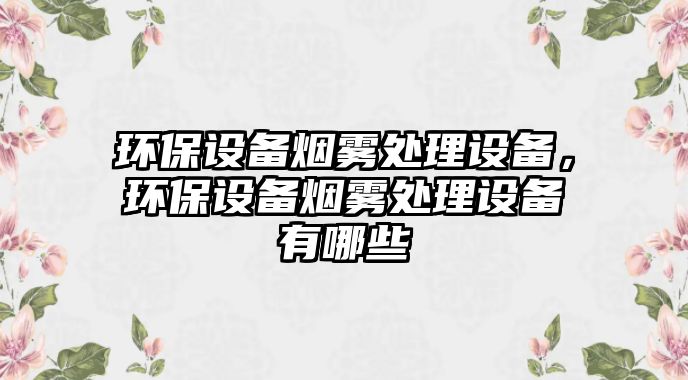 環(huán)保設(shè)備煙霧處理設(shè)備，環(huán)保設(shè)備煙霧處理設(shè)備有哪些