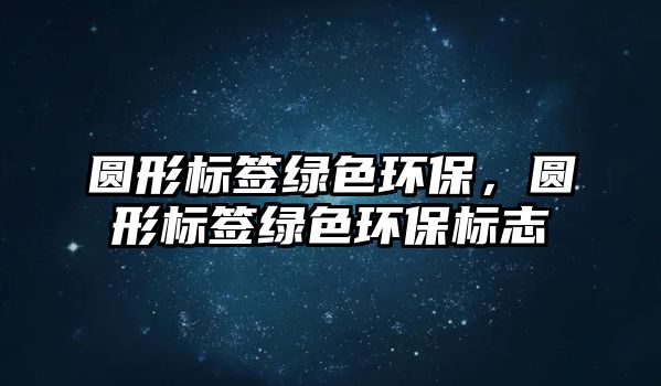 圓形標簽綠色環(huán)保，圓形標簽綠色環(huán)保標志