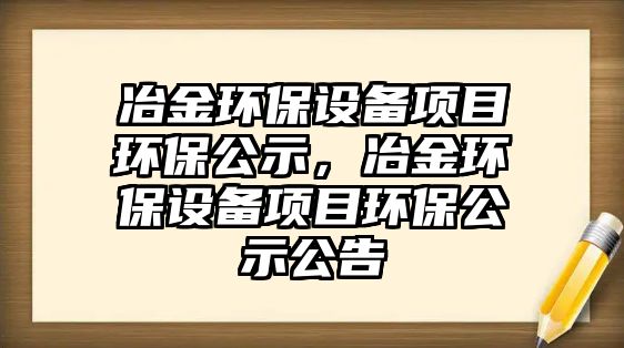 冶金環(huán)保設(shè)備項(xiàng)目環(huán)保公示，冶金環(huán)保設(shè)備項(xiàng)目環(huán)保公示公告
