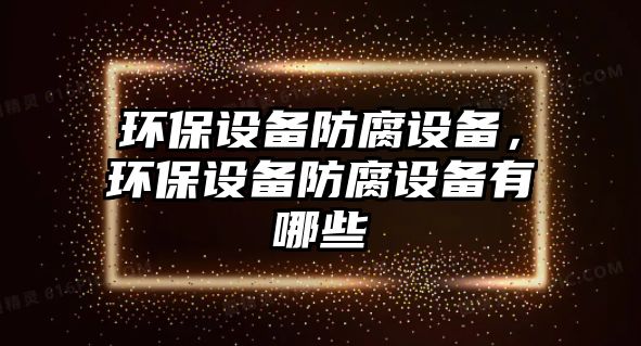 環(huán)保設(shè)備防腐設(shè)備，環(huán)保設(shè)備防腐設(shè)備有哪些