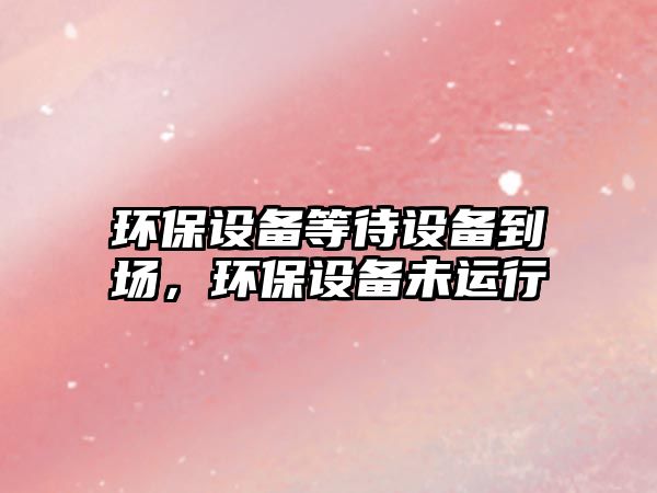 環(huán)保設備等待設備到場，環(huán)保設備未運行