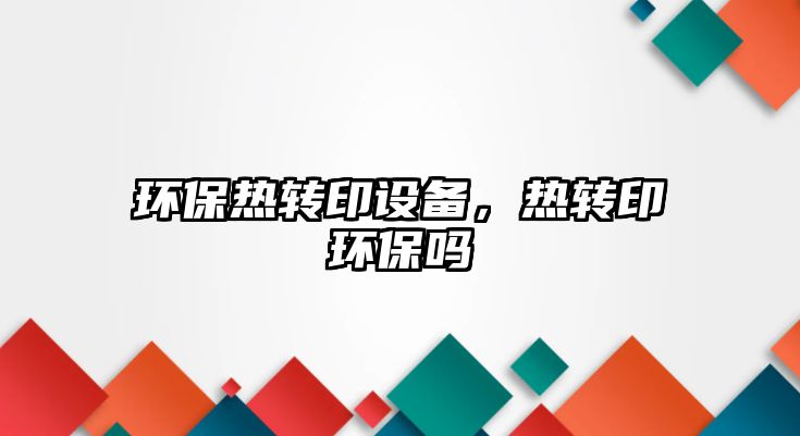 環(huán)保熱轉(zhuǎn)印設(shè)備，熱轉(zhuǎn)印環(huán)保嗎