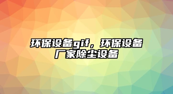 環(huán)保設(shè)備gif，環(huán)保設(shè)備廠家除塵設(shè)備