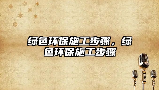 綠色環(huán)保施工步驟，綠色環(huán)保施工步驟