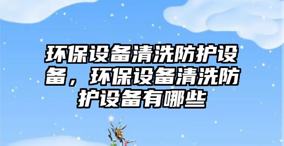 環(huán)保設(shè)備清洗防護設(shè)備，環(huán)保設(shè)備清洗防護設(shè)備有哪些