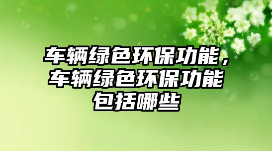 車輛綠色環(huán)保功能，車輛綠色環(huán)保功能包括哪些