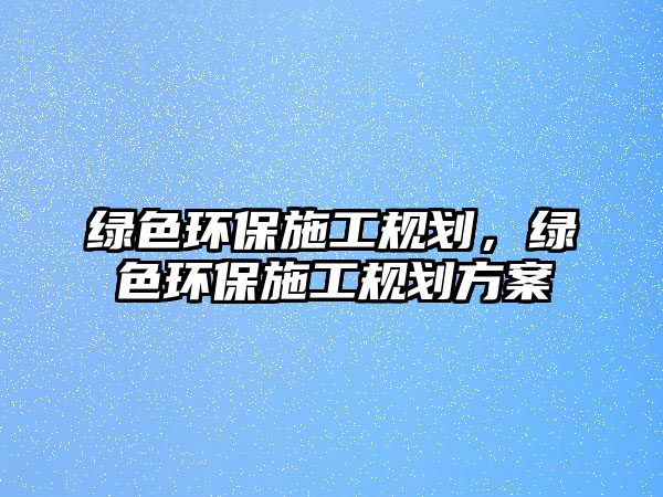 綠色環(huán)保施工規(guī)劃，綠色環(huán)保施工規(guī)劃方案