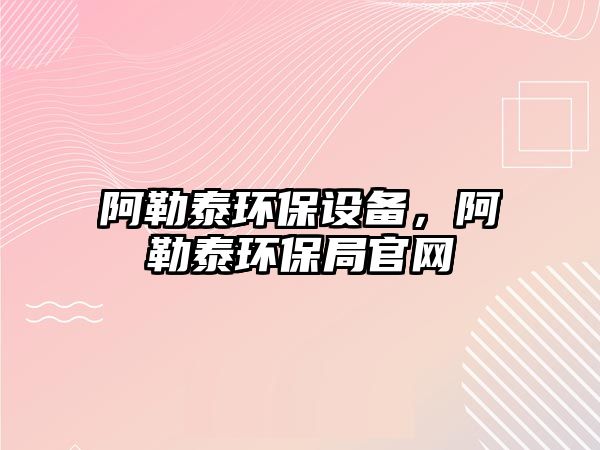 阿勒泰環(huán)保設備，阿勒泰環(huán)保局官網(wǎng)