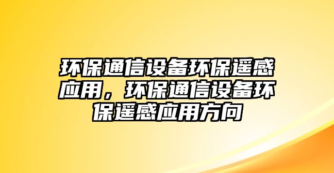 環(huán)保通信設(shè)備環(huán)保遙感應(yīng)用，環(huán)保通信設(shè)備環(huán)保遙感應(yīng)用方向
