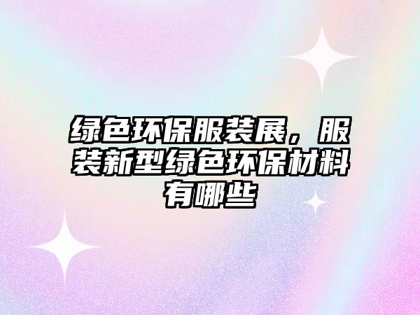 綠色環(huán)保服裝展，服裝新型綠色環(huán)保材料有哪些