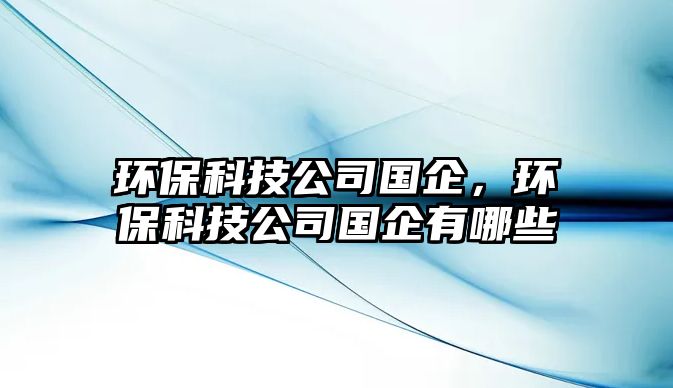 環(huán)?？萍脊緡?guó)企，環(huán)?？萍脊緡?guó)企有哪些