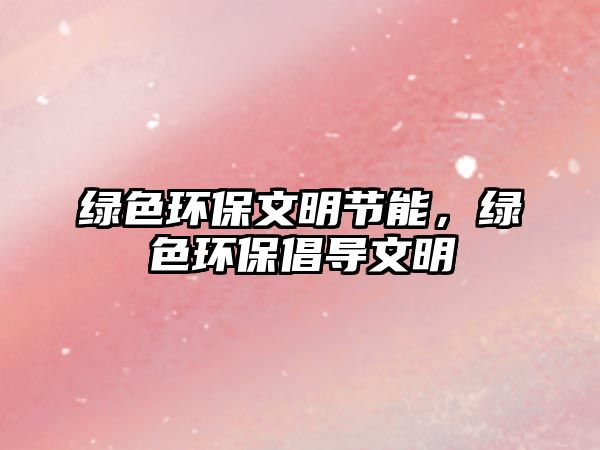 綠色環(huán)保文明節(jié)能，綠色環(huán)保倡導文明