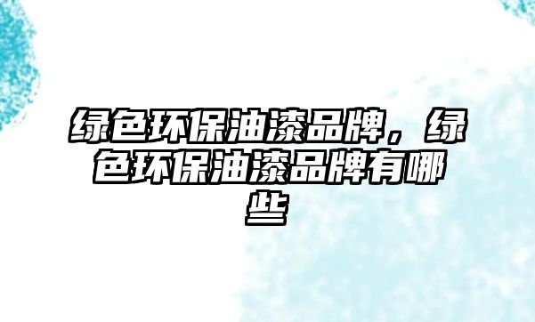 綠色環(huán)保油漆品牌，綠色環(huán)保油漆品牌有哪些