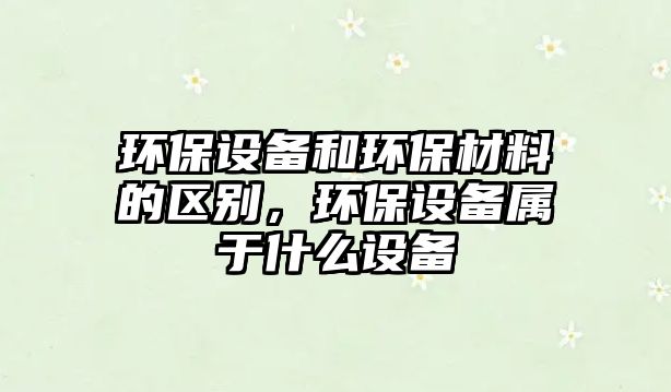 環(huán)保設(shè)備和環(huán)保材料的區(qū)別，環(huán)保設(shè)備屬于什么設(shè)備