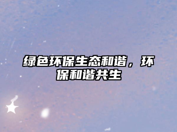 綠色環(huán)保生態(tài)和諧，環(huán)保和諧共生