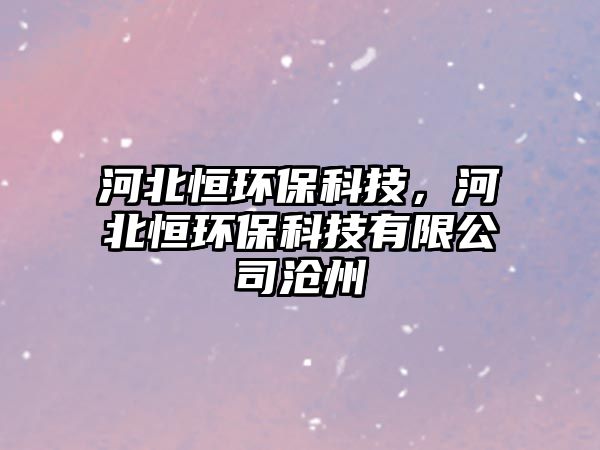 河北恒環(huán)?？萍?，河北恒環(huán)保科技有限公司滄州