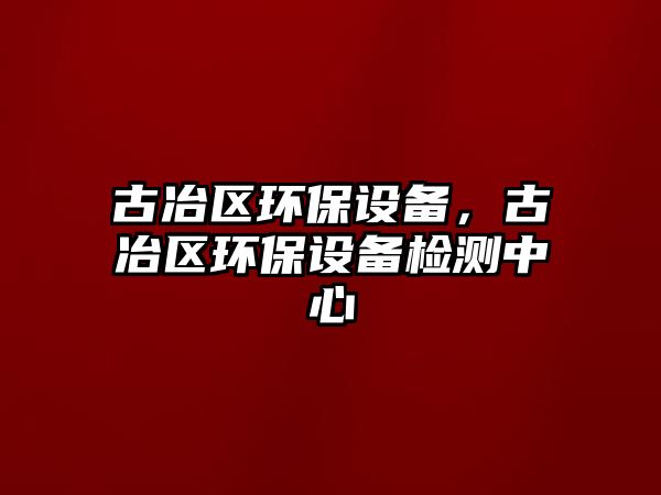 古冶區(qū)環(huán)保設(shè)備，古冶區(qū)環(huán)保設(shè)備檢測(cè)中心