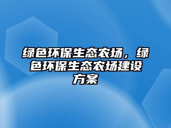 綠色環(huán)保生態(tài)農(nóng)場(chǎng)，綠色環(huán)保生態(tài)農(nóng)場(chǎng)建設(shè)方案