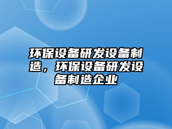 環(huán)保設(shè)備研發(fā)設(shè)備制造，環(huán)保設(shè)備研發(fā)設(shè)備制造企業(yè)
