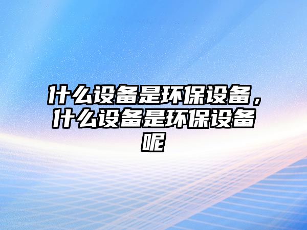 什么設(shè)備是環(huán)保設(shè)備，什么設(shè)備是環(huán)保設(shè)備呢