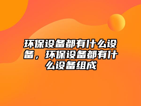 環(huán)保設(shè)備都有什么設(shè)備，環(huán)保設(shè)備都有什么設(shè)備組成