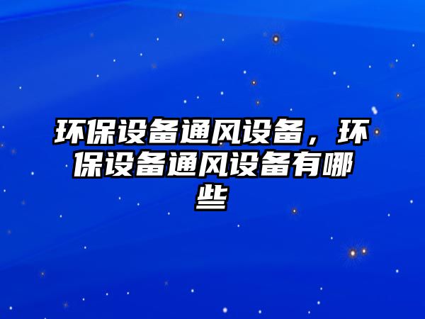 環(huán)保設(shè)備通風(fēng)設(shè)備，環(huán)保設(shè)備通風(fēng)設(shè)備有哪些