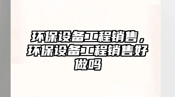 環(huán)保設(shè)備工程銷售，環(huán)保設(shè)備工程銷售好做嗎