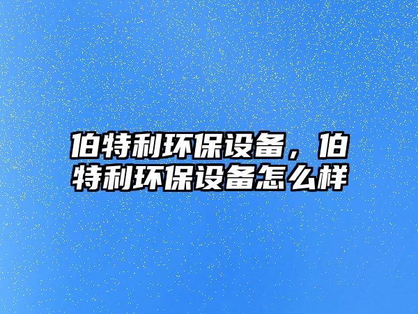伯特利環(huán)保設(shè)備，伯特利環(huán)保設(shè)備怎么樣