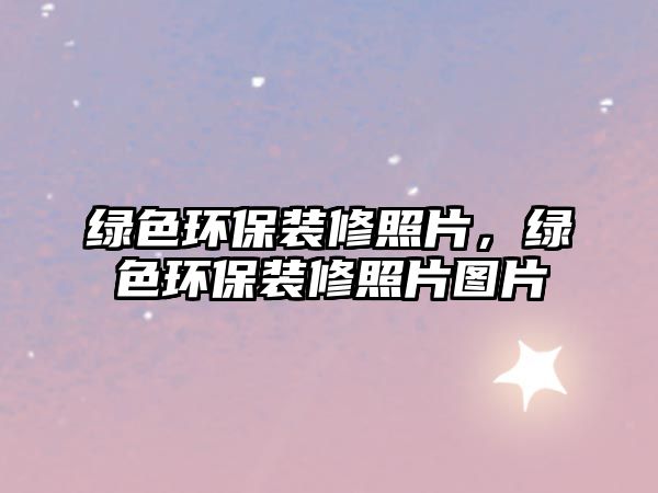 綠色環(huán)保裝修照片，綠色環(huán)保裝修照片圖片