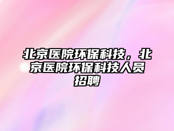 北京醫(yī)院環(huán)?？萍?，北京醫(yī)院環(huán)?？萍既藛T招聘
