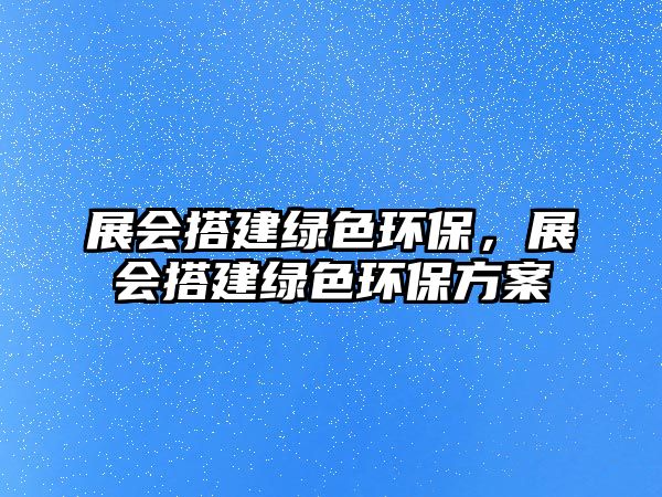 展會(huì)搭建綠色環(huán)保，展會(huì)搭建綠色環(huán)保方案