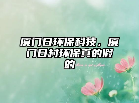 廈門日環(huán)?？萍?，廈門日村環(huán)保真的假的